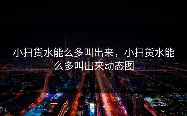 小扫货水能么多叫出来，小扫货水能么多叫出来动态图