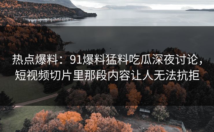 热点爆料:91爆料猛料吃瓜深夜讨论,短视频切片里那段内容让人无法抗拒