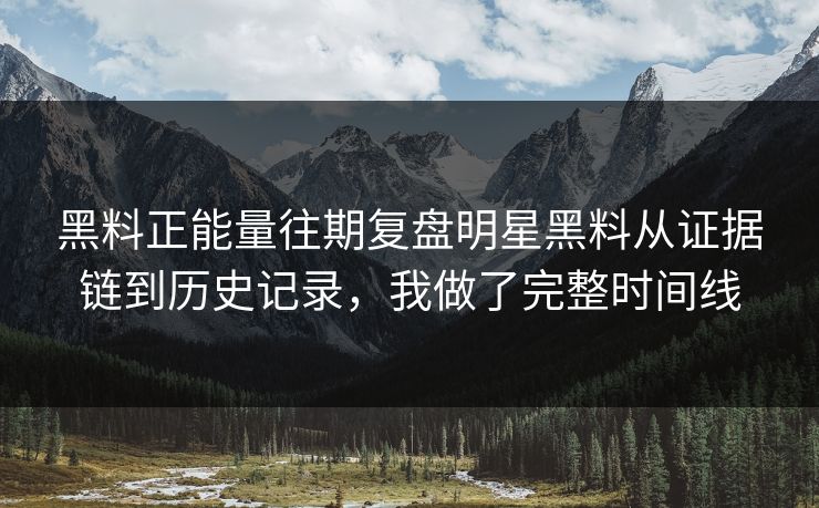 黑料正能量往期复盘明星黑料从证据链到历史记录,我做了完整时间线