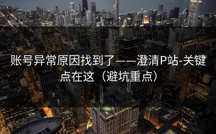账号异常原因找到了——澄清P站-关键点在这(避坑重点) 账号异常原因找到了——澄清P站-关键点在这(避坑重点)