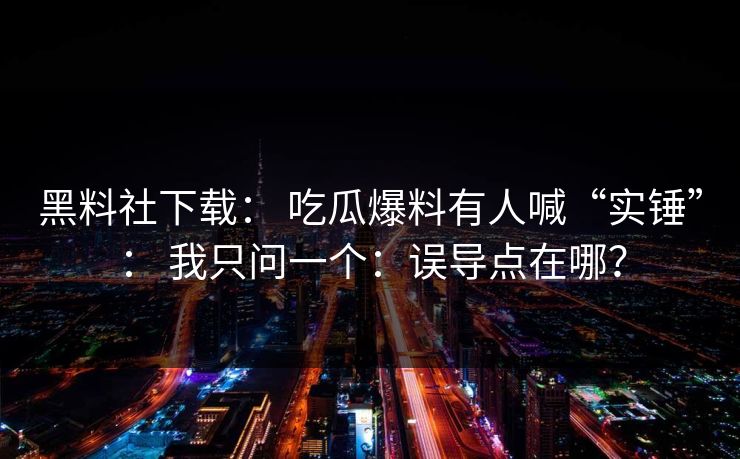 黑料社下载: 吃瓜爆料有人喊“实锤”: 我只问一个:误导点在哪? 黑料社下载: 吃瓜爆料有人喊“实锤”: 我只问一个:误导点在哪?