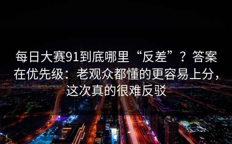 每日大赛91到底哪里“反差”？答案在优先级：老观众都懂的更容易上分，这次真的很难反驳