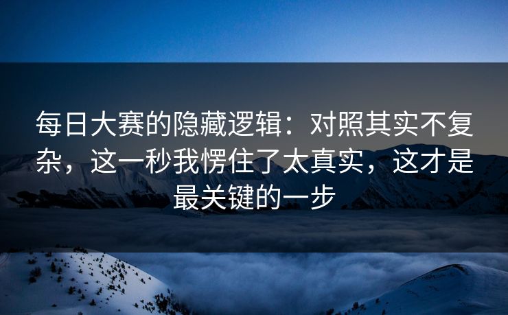 每日大赛的隐藏逻辑:对照其实不复杂,这一秒我愣住了太真实,这才是最关键的一步 每日大赛的隐藏逻辑:对照其实不复杂,这一秒我愣住了太真实,这才是最关键的一步