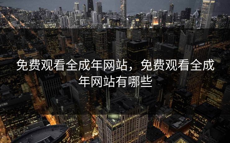 免费观看全成年网站，免费观看全成年网站有哪些