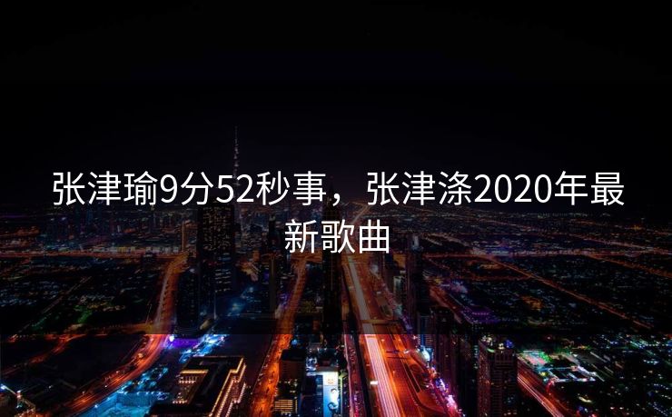 张津瑜9分52秒事，张津涤2020年最新歌曲