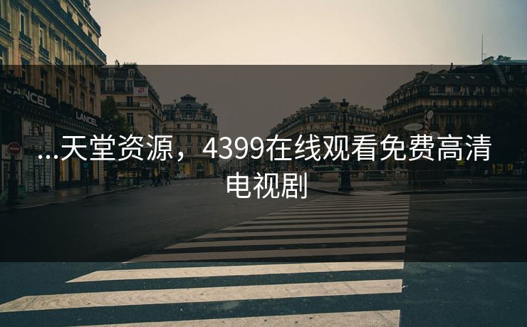...天堂资源，4399在线观看免费高清电视剧