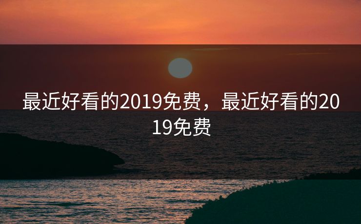 最近好看的2019免费，最近好看的2019免费