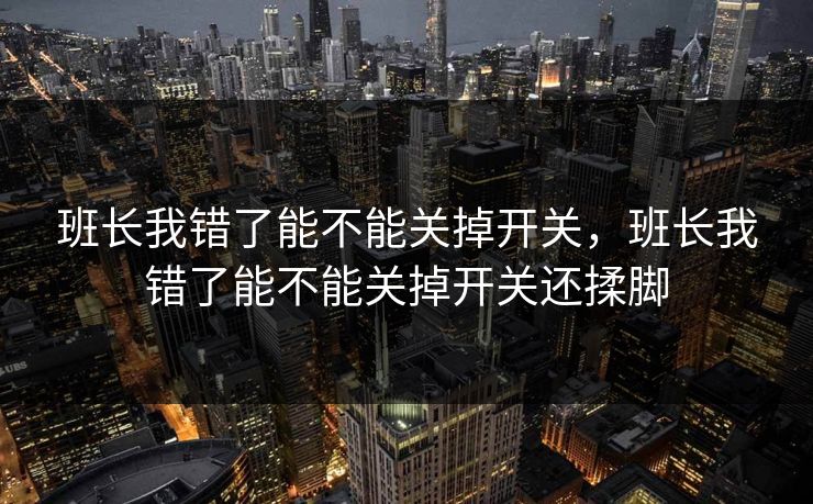 班长我错了能不能关掉开关，班长我错了能不能关掉开关还揉脚