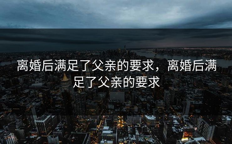 离婚后满足了父亲的要求，离婚后满足了父亲的要求