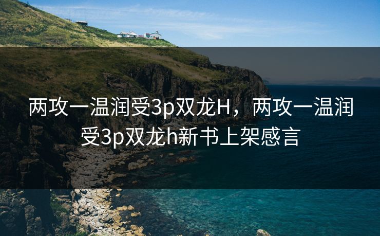 两攻一温润受3p双龙H，两攻一温润受3p双龙h新书上架感言