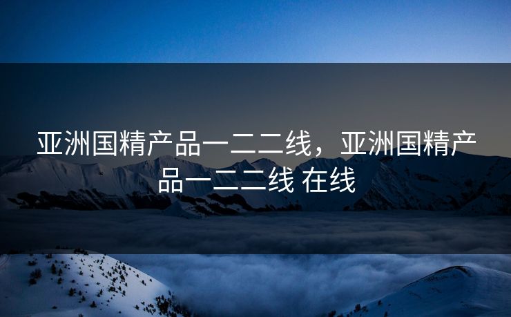 亚洲国精产品一二二线，亚洲国精产品一二二线 在线