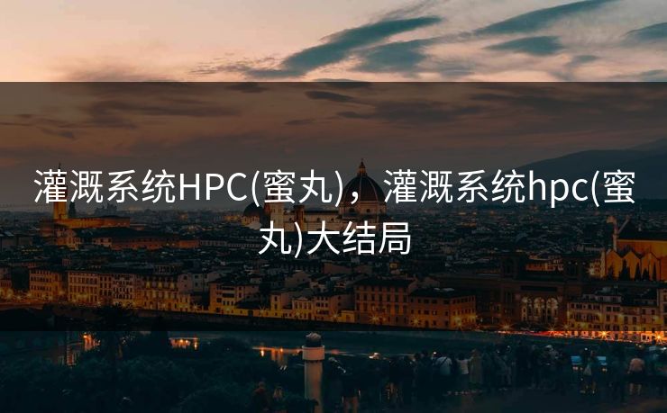 灌溉系统HPC(蜜丸)，灌溉系统hpc(蜜丸)大结局