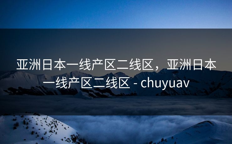 亚洲日本一线产区二线区，亚洲日本一线产区二线区 - chuyuav
