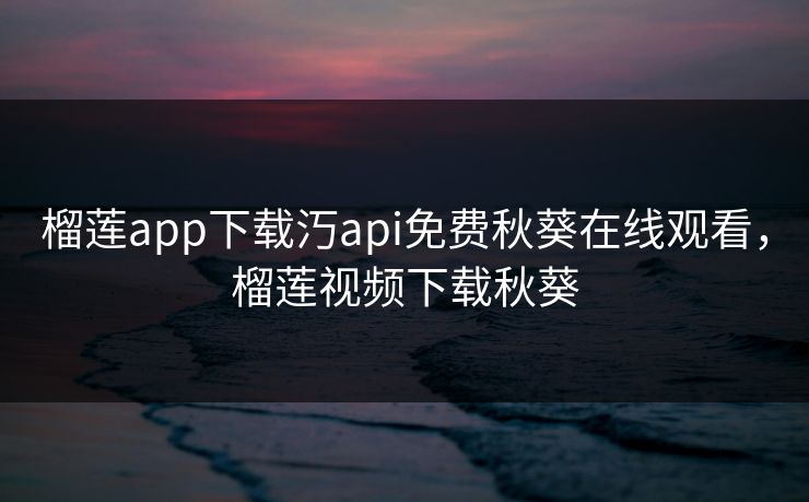 榴莲app下载汅api免费秋葵在线观看,榴莲视频下载秋葵