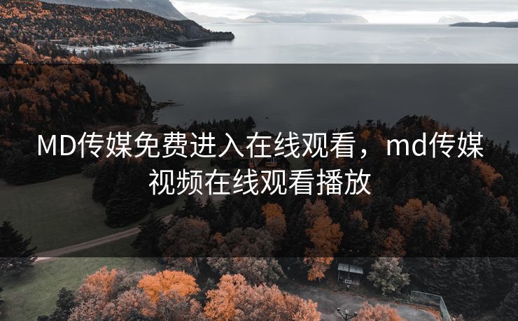 MD传媒免费进入在线观看,md传媒视频在线观看播放