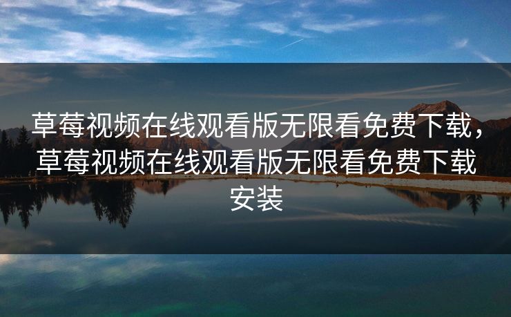 草莓视频在线观看版无限看免费下载,草莓视频在线观看版无限看免费下载安装