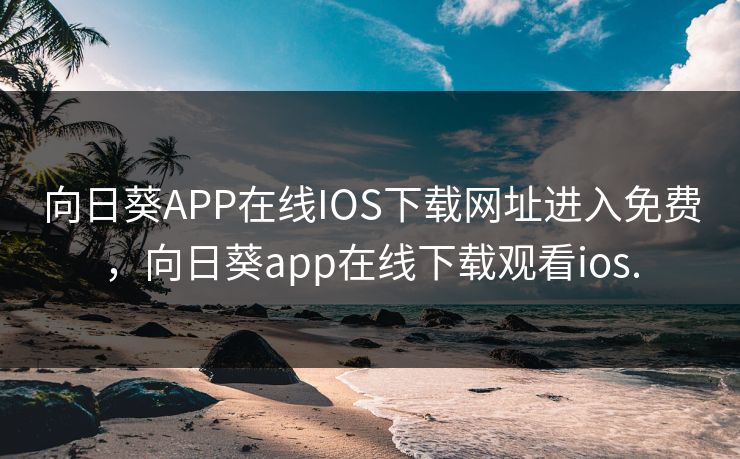 向日葵APP在线IOS下载网址进入免费，向日葵app在线下载观看ios.