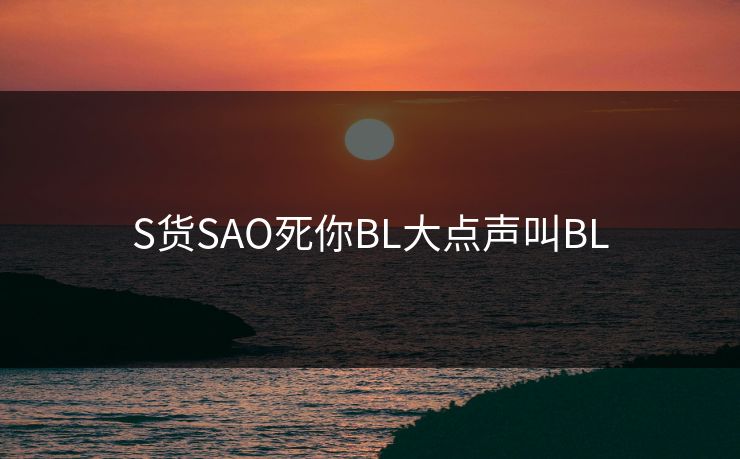 S货SAO死你BL大点声叫BL