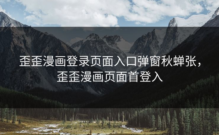 歪歪漫画登录页面入口弹窗秋蝉张，歪歪漫画页面首登入