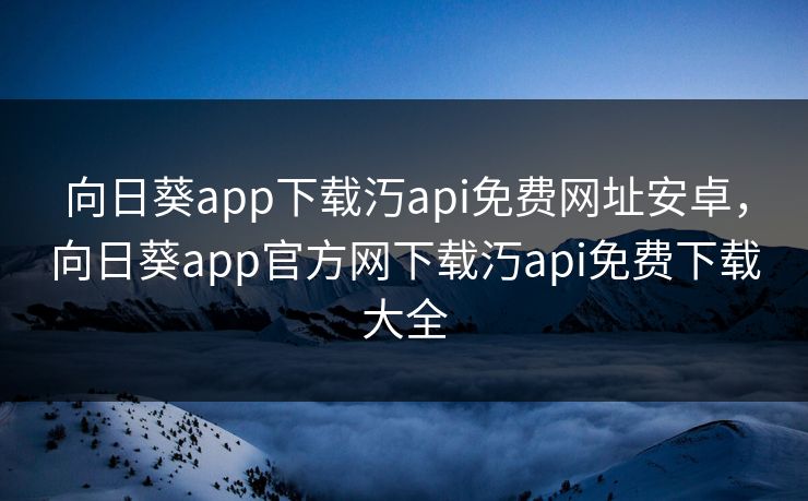 向日葵app下载汅api免费网址安卓，向日葵app官方网下载汅api免费下载大全