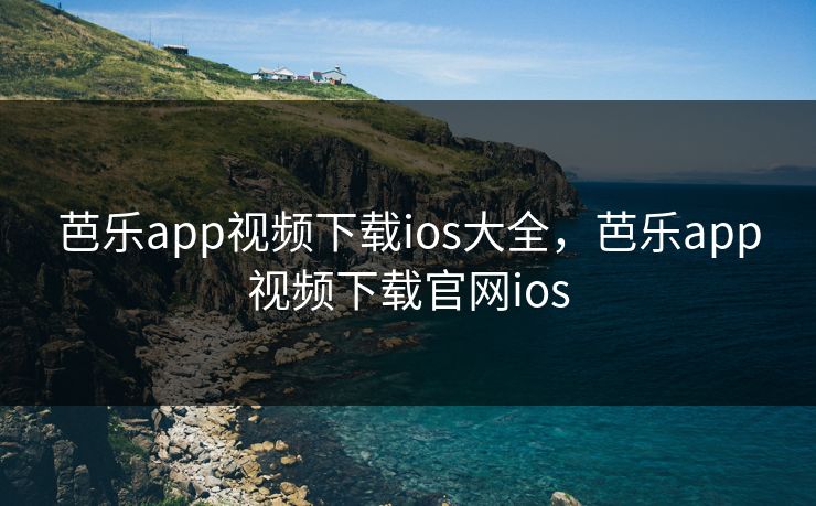 芭乐app视频下载ios大全，芭乐app视频下载官网ios