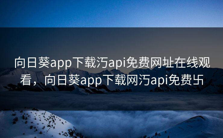 向日葵app下载汅api免费网址在线观看，向日葵app下载网汅api免费卐
