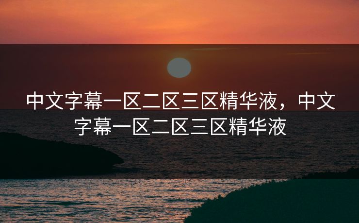中文字幕一区二区三区精华液，中文字幕一区二区三区精华液