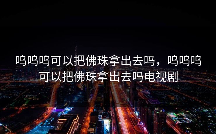呜呜呜可以把佛珠拿出去吗，呜呜呜可以把佛珠拿出去吗电视剧