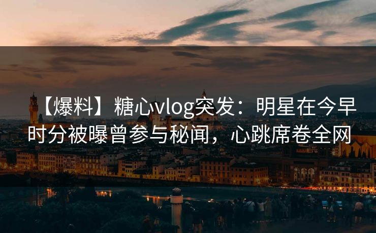 【爆料】糖心vlog突发：明星在今早时分被曝曾参与秘闻，心跳席卷全网