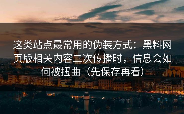 这类站点最常用的伪装方式:黑料网页版相关内容二次传播时,信息会如何被扭曲(先保存再看)