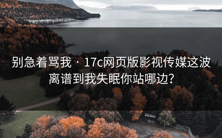 别急着骂我 · 17c网页版影视传媒这波离谱到我失眠你站哪边?