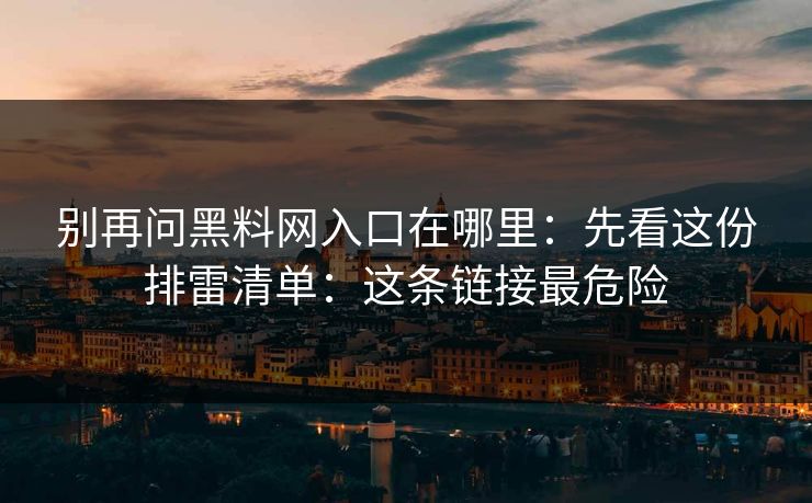 别再问黑料网入口在哪里:先看这份排雷清单:这条链接最危险