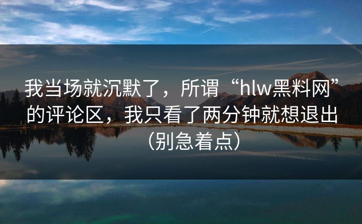 我当场就沉默了,所谓“hlw黑料网”的评论区,我只看了两分钟就想退出(别急着点)