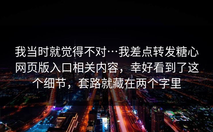 我当时就觉得不对…我差点转发糖心网页版入口相关内容,幸好看到了这个细节,套路就藏在两个字里