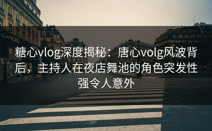 糖心vlog深度揭秘:唐心volg风波背后,主持人在夜店舞池的角色突发性强令人意外