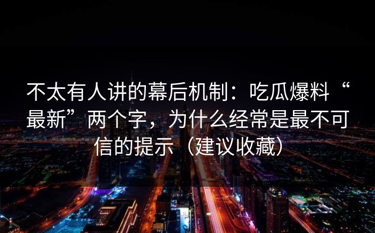 不太有人讲的幕后机制:吃瓜爆料“最新”两个字,为什么经常是最不可信的提示(建议收藏)