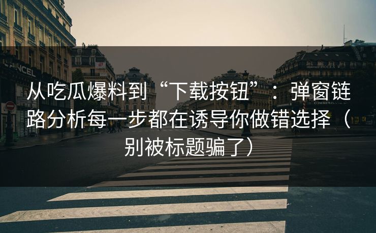 从吃瓜爆料到“下载按钮”:弹窗链路分析每一步都在诱导你做错选择(别被标题骗了)