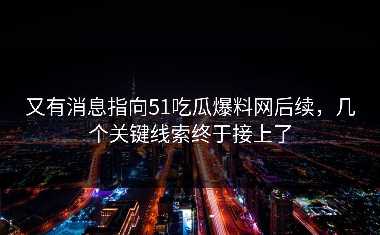 又有消息指向51吃瓜爆料网后续,几个关键线索终于接上了