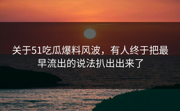 关于51吃瓜爆料风波,有人终于把最早流出的说法扒出出来了