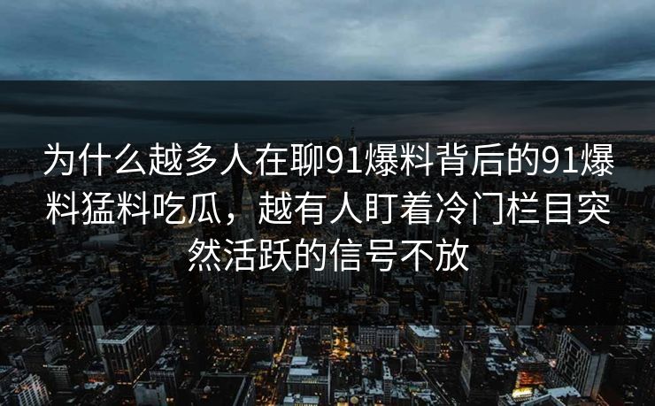 为什么越多人在聊91爆料背后的91爆料猛料吃瓜,越有人盯着冷门栏目突然活跃的信号不放