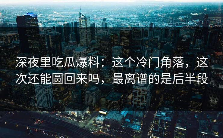 深夜里吃瓜爆料:这个冷门角落,这次还能圆回来吗,最离谱的是后半段