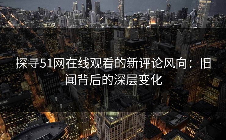 探寻51网在线观看的新评论风向:旧闻背后的深层变化