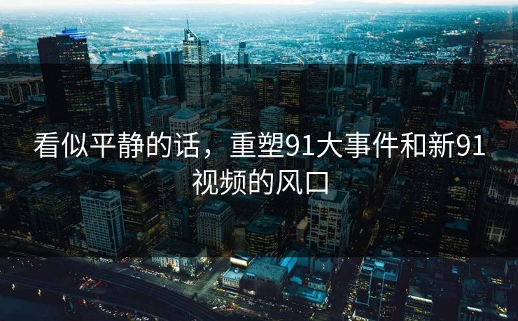 看似平静的话,重塑91大事件和新91视频的风口