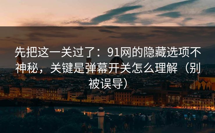 先把这一关过了:91网的隐藏选项不神秘,关键是弹幕开关怎么理解(别被误导)
