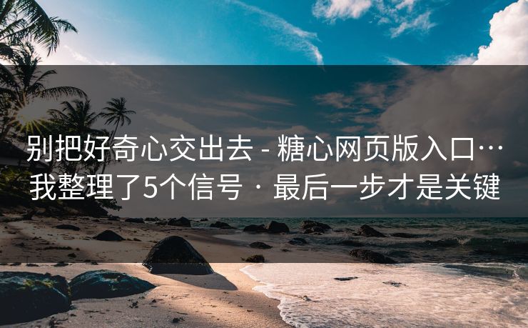 别把好奇心交出去 - 糖心网页版入口…我整理了5个信号 · 最后一步才是关键