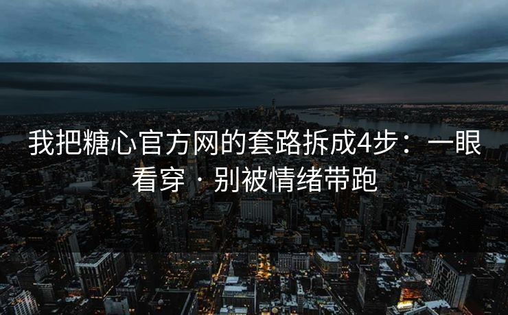 我把糖心官方网的套路拆成4步：一眼看穿 · 别被情绪带跑