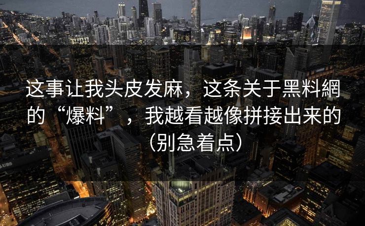 这事让我头皮发麻,这条关于黑料網的“爆料”,我越看越像拼接出来的(别急着点)
