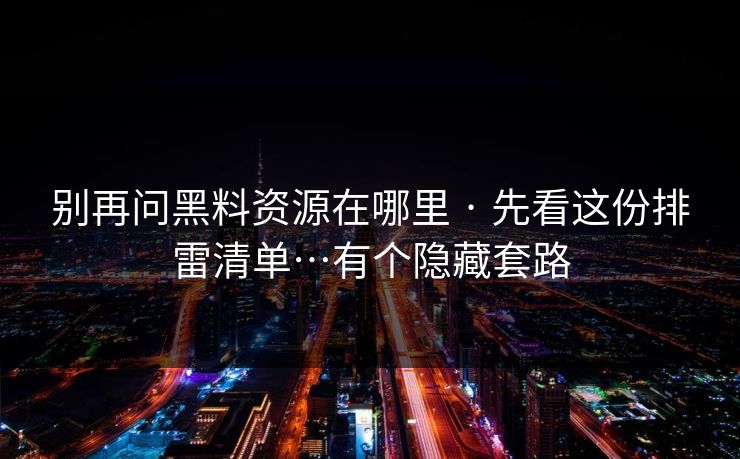 别再问黑料资源在哪里 · 先看这份排雷清单…有个隐藏套路