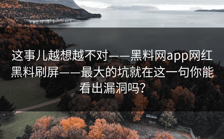 这事儿越想越不对——黑料网app网红黑料刷屏——最大的坑就在这一句你能看出漏洞吗？