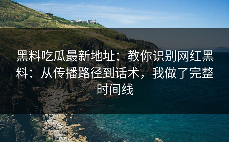 黑料吃瓜最新地址：教你识别网红黑料：从传播路径到话术，我做了完整时间线